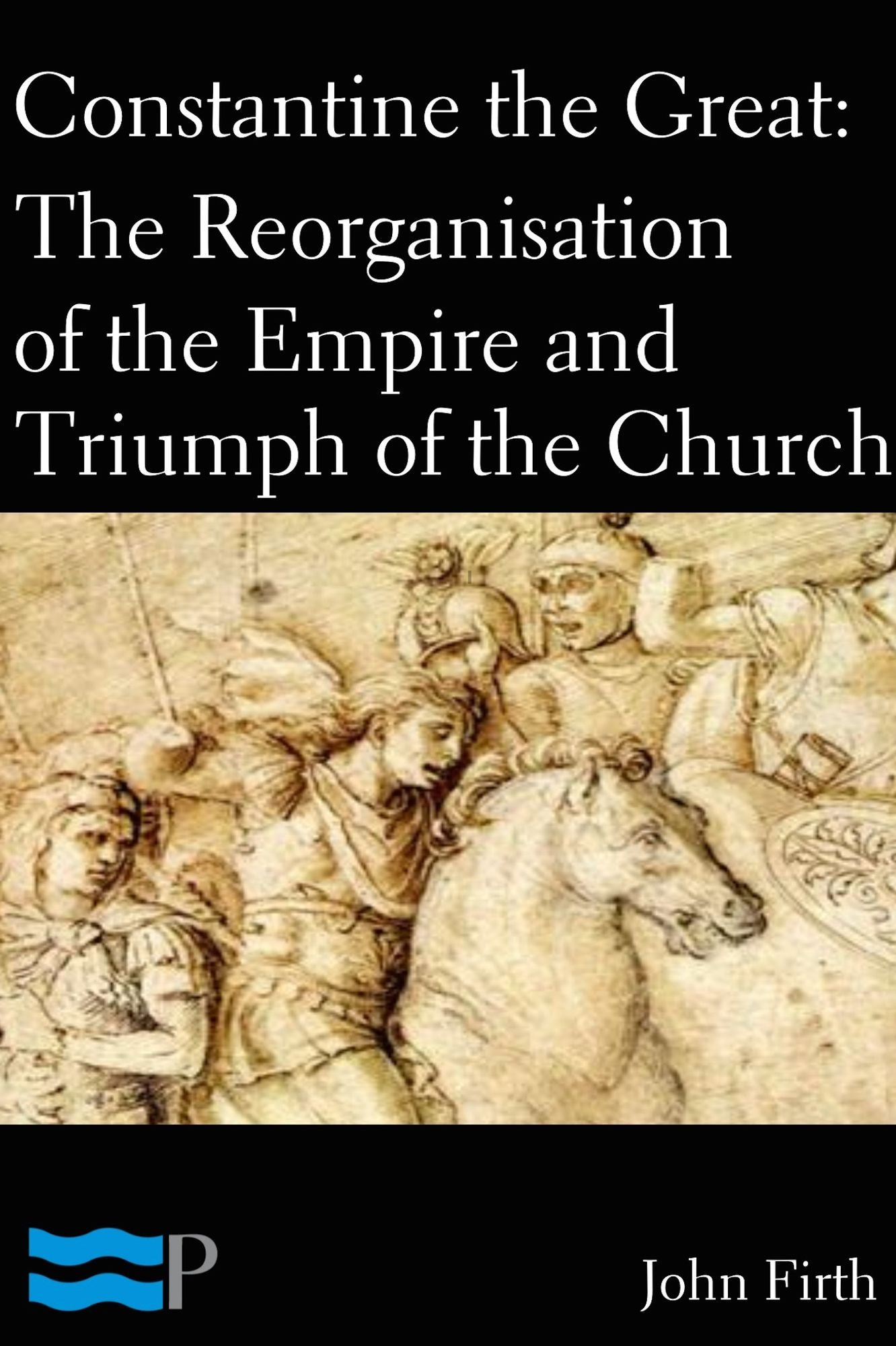 Constantine the Great: The Reorganisation of the Empire and Triumph of the Church
