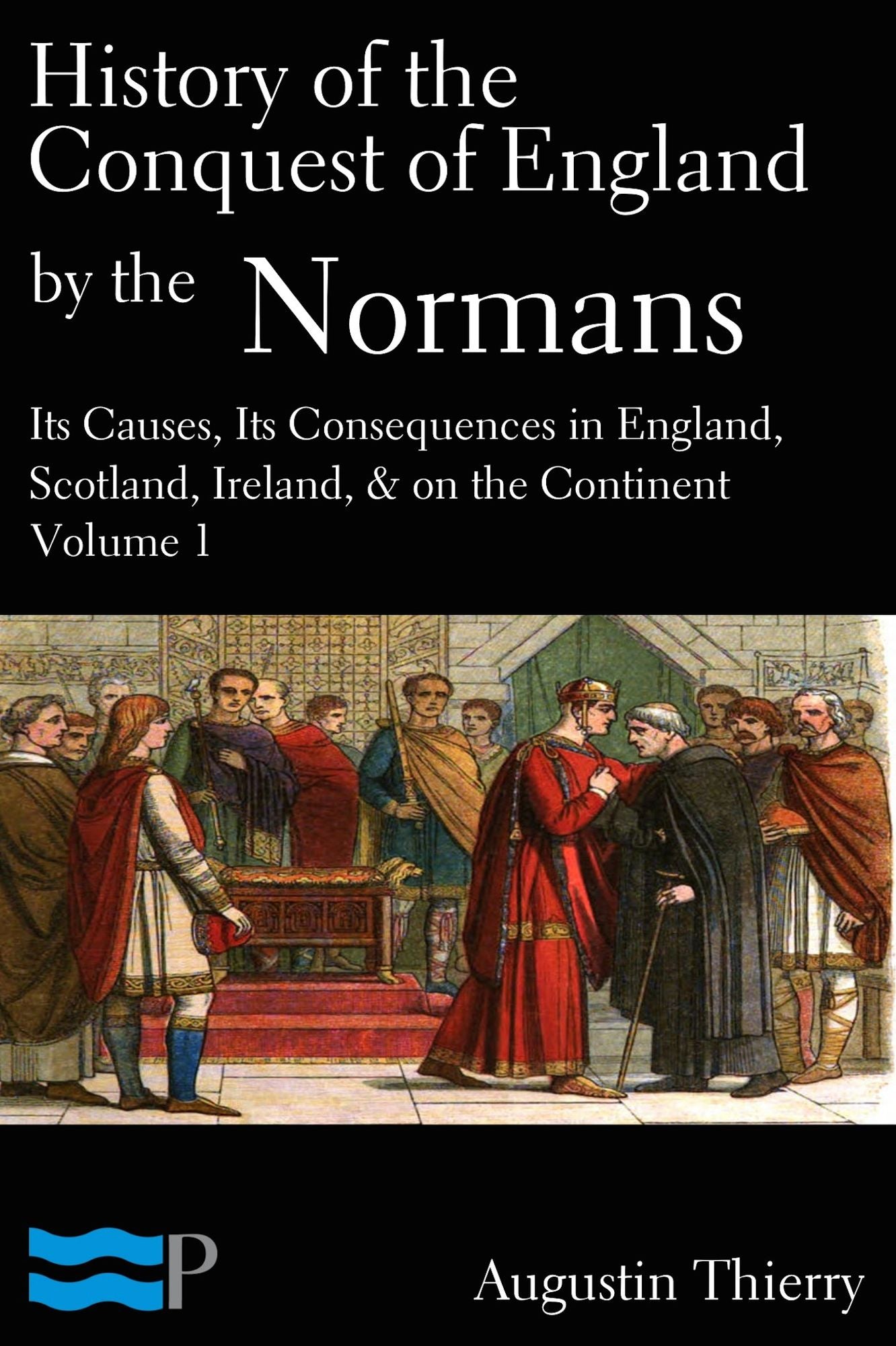 History of the Conquest of England by the Normans; Its Causes, and Its Consequences, in England, Scotland, Ireland, & on the Continent, Volume 1