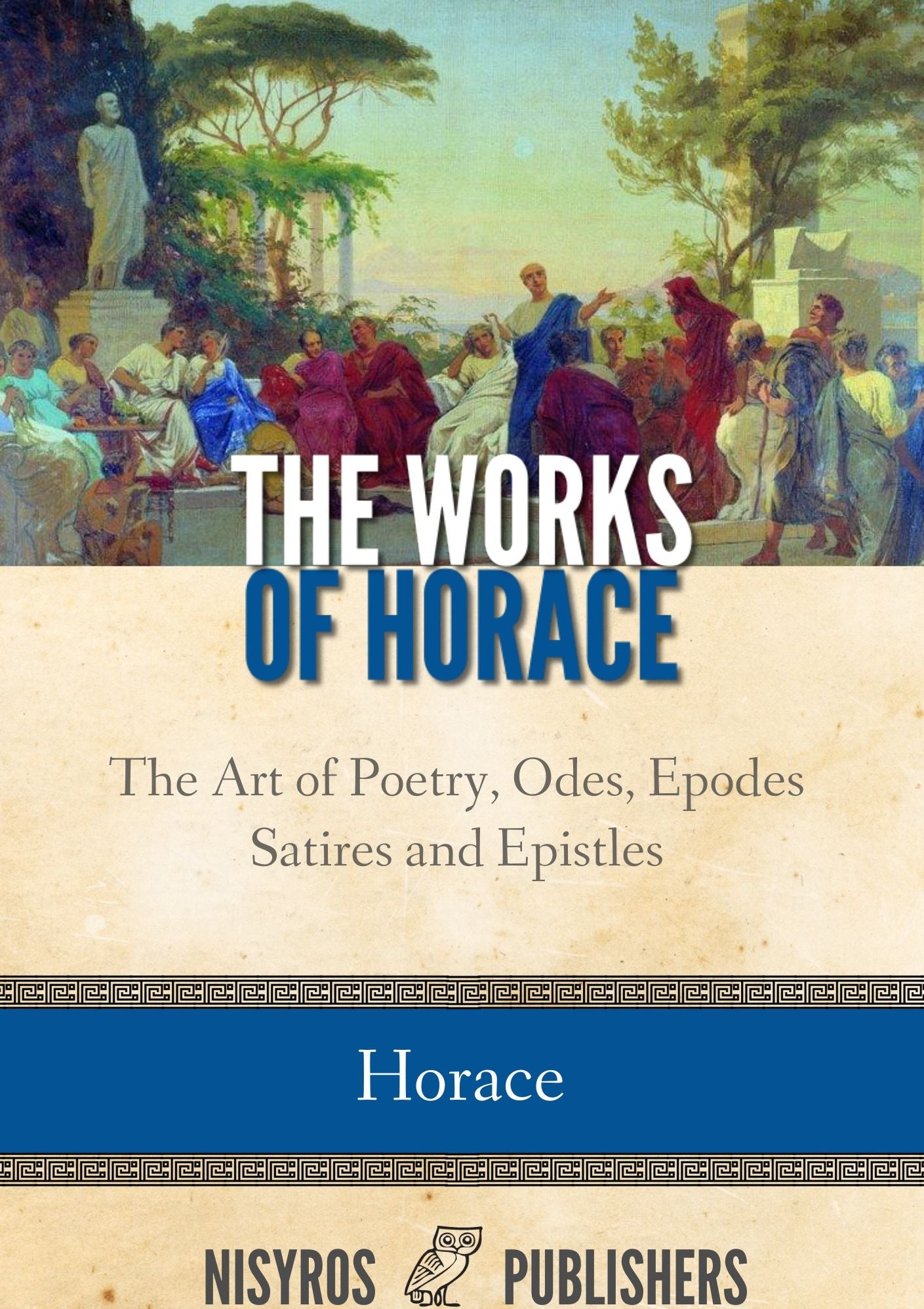 The Works of Horace: The Art of Poetry, Odes, Epodes, Satires and Epistles