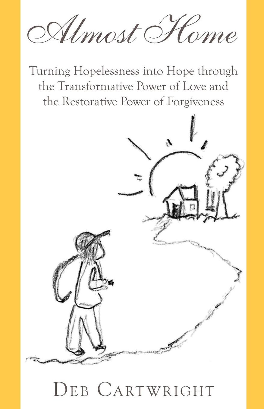 Almost Home: Turning Hopelessness into Hope through the Transformative Power of Love and the Restorative Power of Forgiveness