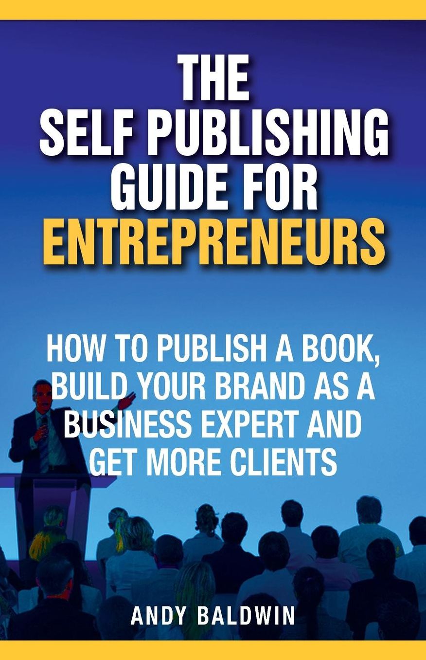 The Self Publishing Guide for Entrepreneurs: How to Self Publish a Book, Build Your Brand as a Business Expert, and Get More Clients