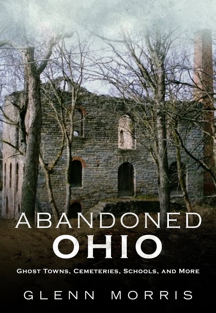 Abandoned Ohio : Ghost Towns, Cemeteries, Schools, and More