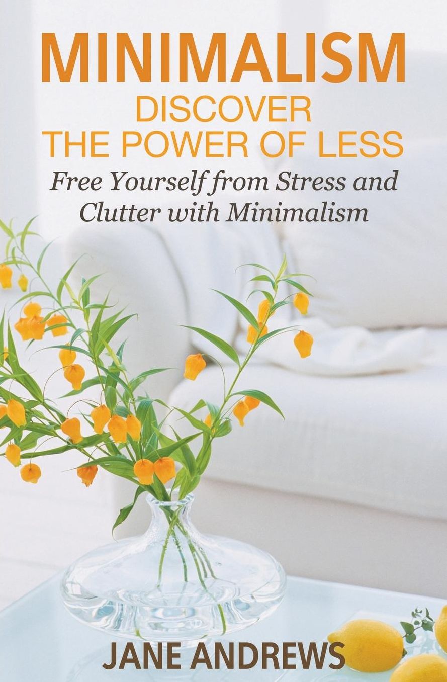 Minimalism: Discover the Power Of Less: Free Yourself from Stress and Clutter with Minimalism