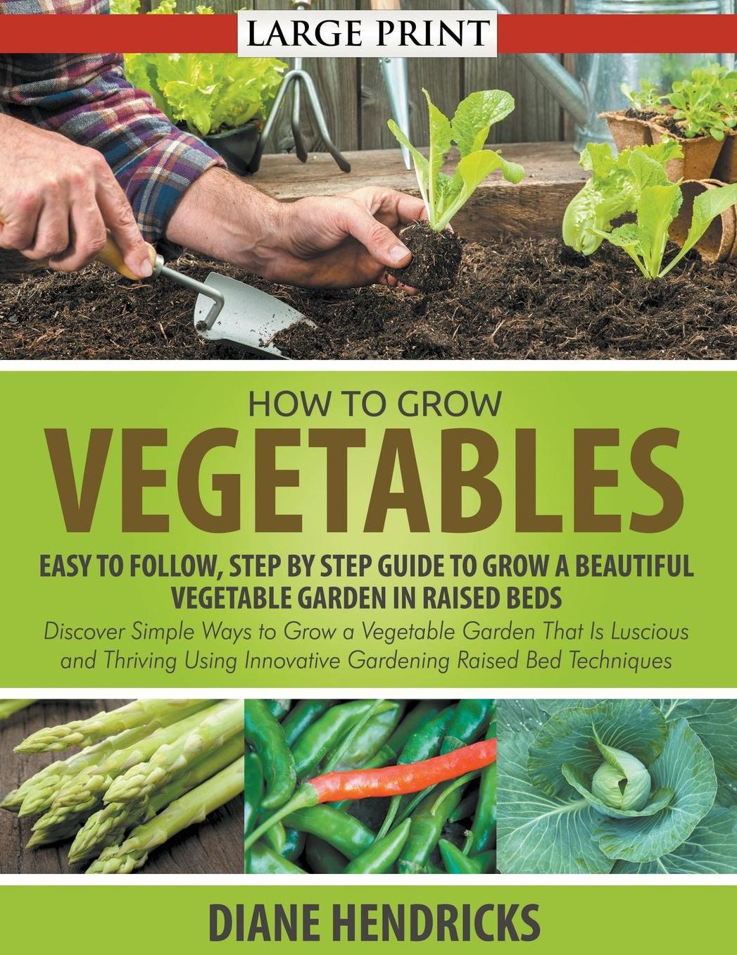 How to Grow Vegetables: Easy To Follow, Step By Step Guide to Grow a Beautiful Vegetable Garden in Raised Beds (LARGE PRINT): Discover Simple Ways to Grow a Vegetable Garden That Is Luscious and Thriving Using Innovative Gardening Raised Bed Techniques