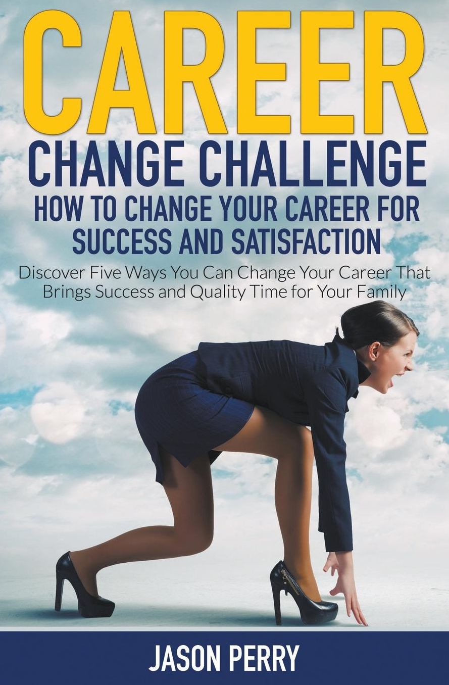 Career Change Challenge: How To Change Your Career For Success And Satisfaction: Discover Five Ways You Can Change Your Career That Brings Success and Quality Time for Your Family