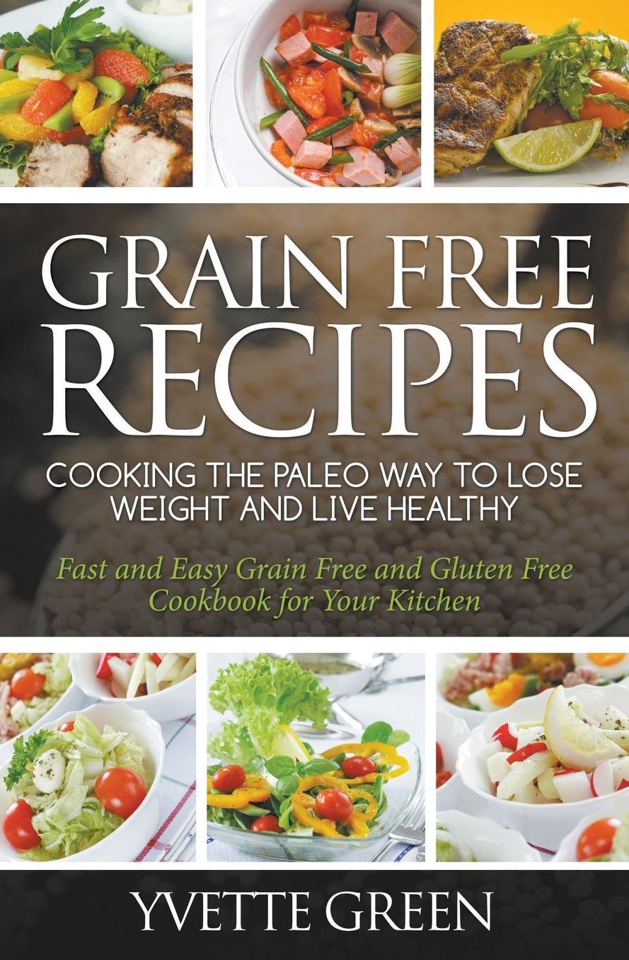Grain Free Recipes: Cooking the Paleo Way to Lose Weight and Live Healthy: Fast and Easy Grain Free and Gluten Free Cookbook for Your Kitchen