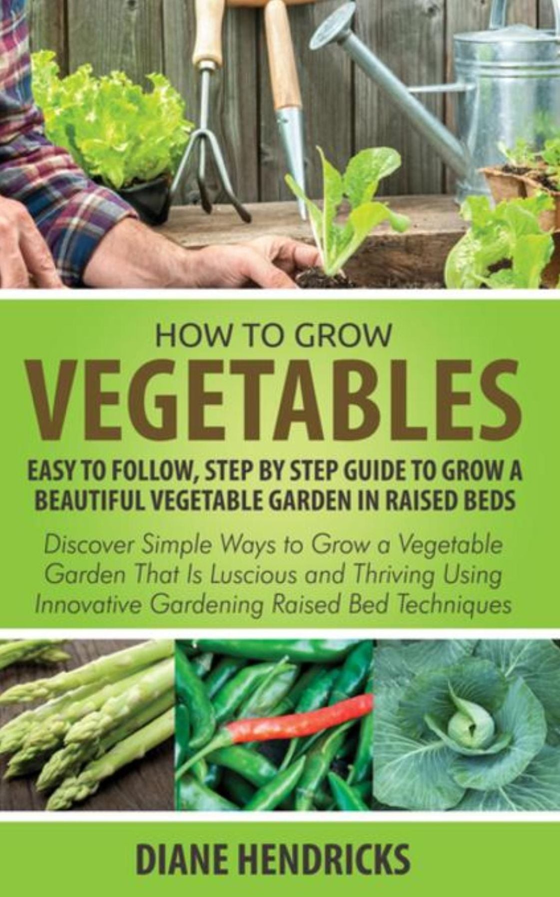 How to Grow Vegetables: Easy To Follow, Step By Step Guide to Grow a Beautiful Vegetable Garden in Raised Beds: Discover Simple Ways to Grow a Vegetable Garden That Is Luscious and Thriving Using Innovative Gardening Raised Bed Techniques