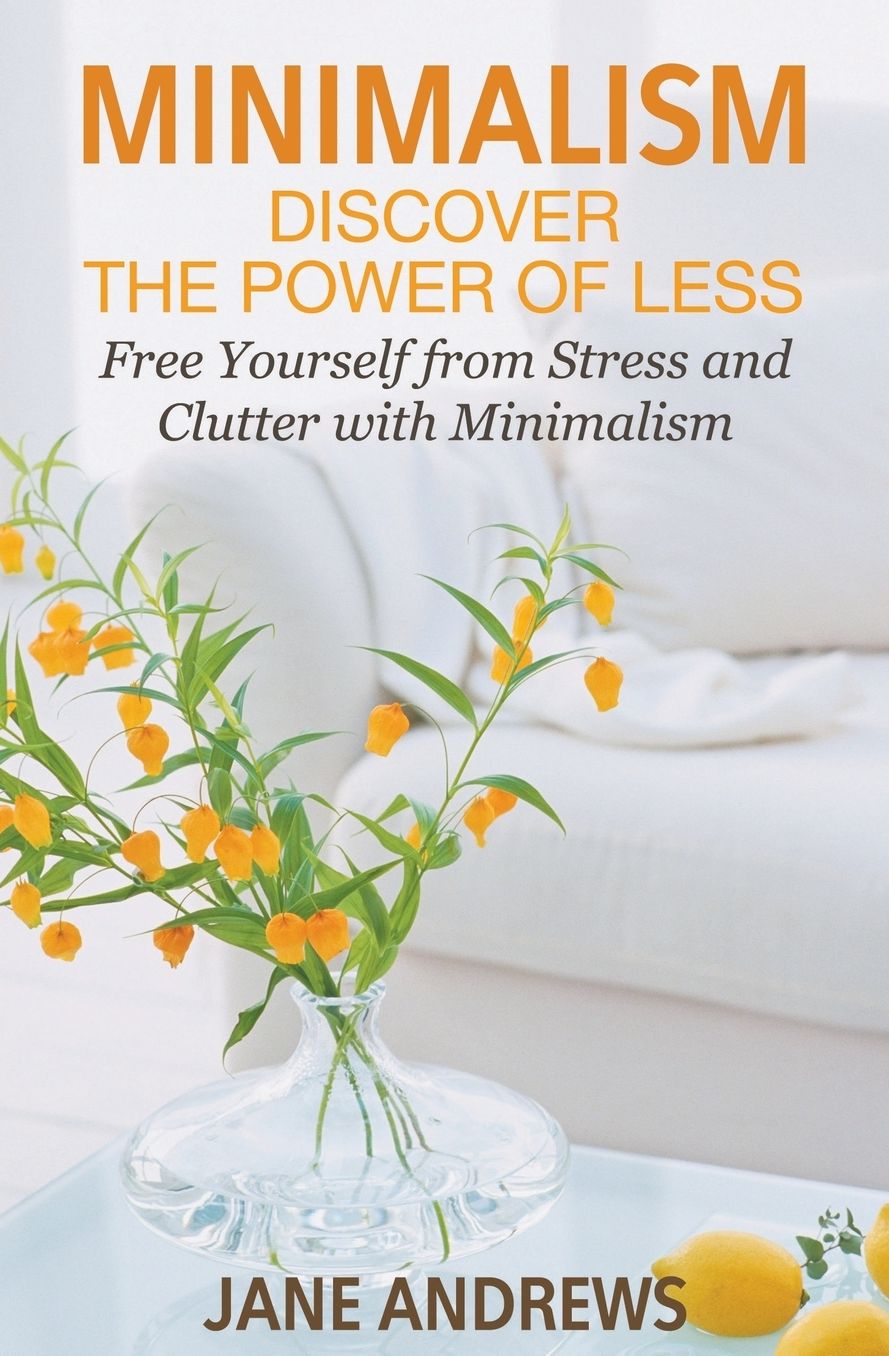 Minimalism: Discover the Power Of Less: Free Yourself from Stress and Clutter with Minimalism