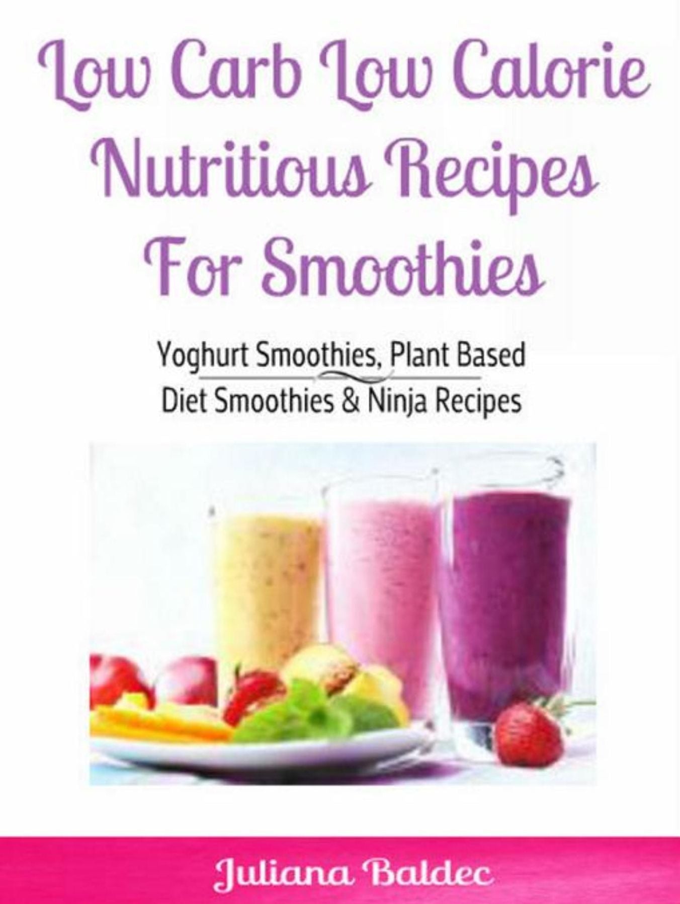 Low Carb Low Calorie Nutritious Recipes For Smoothie: Yoghurt Smoothies, Plant Based Diet Smoothies & Ninja Recipes