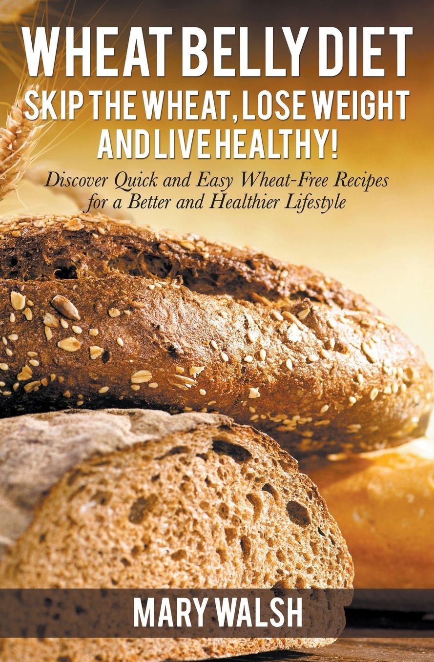 Wheat Belly Diet: Skip the Wheat, Lose Weight and Live Healthy! Discover Quick and Easy Wheat-Free Recipes for a Better and Healthier Lifestyle