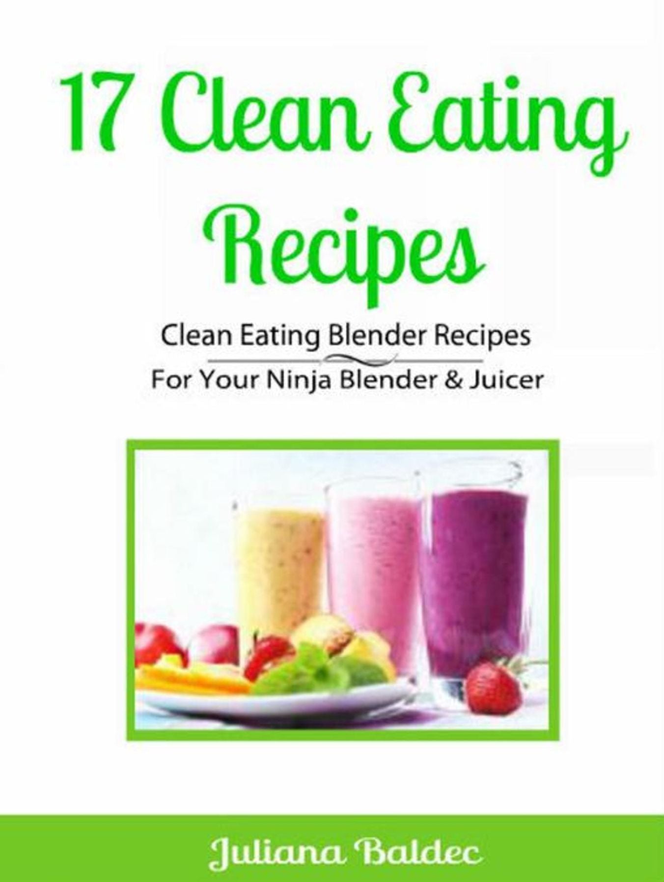 17 Clean Eating Recipes: Clean Eating Blender Recipes: For Your Ninja Blender & Juicer