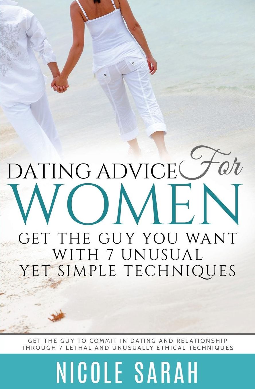 Dating Advice for Women: Get the Guy You Want With 7 Unusual yet Simple Techniques: Get the Guy to Commit In Dating and Relationship Through 7 Lethal and Unusually Ethical Techniques