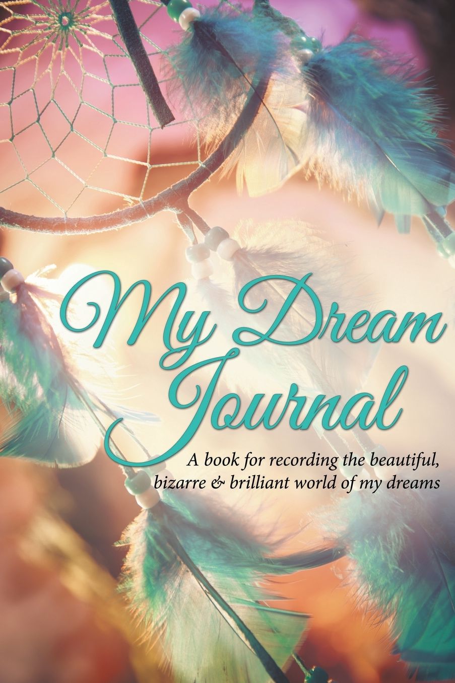 My Dream Journal: A book for recording the beautiful, bizarre & brilliant world of my dreams