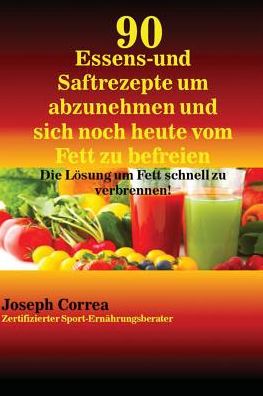 90 Essens- und Saftrezepte um abzunehmen und sich noch heute vom Fett zu befreien: Die Lösung um Fett schnell zu verbrennen!