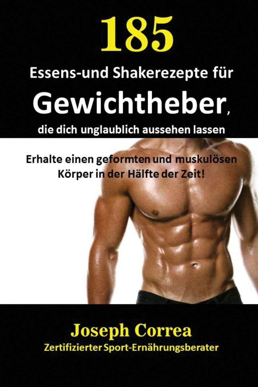 185 Essens-und Shakerezepte für Gewichtheber, die dich unglaublich aussehen lassen: Erhalte einen geformten und muskulösen Körper in der Hälfte der Zeit!