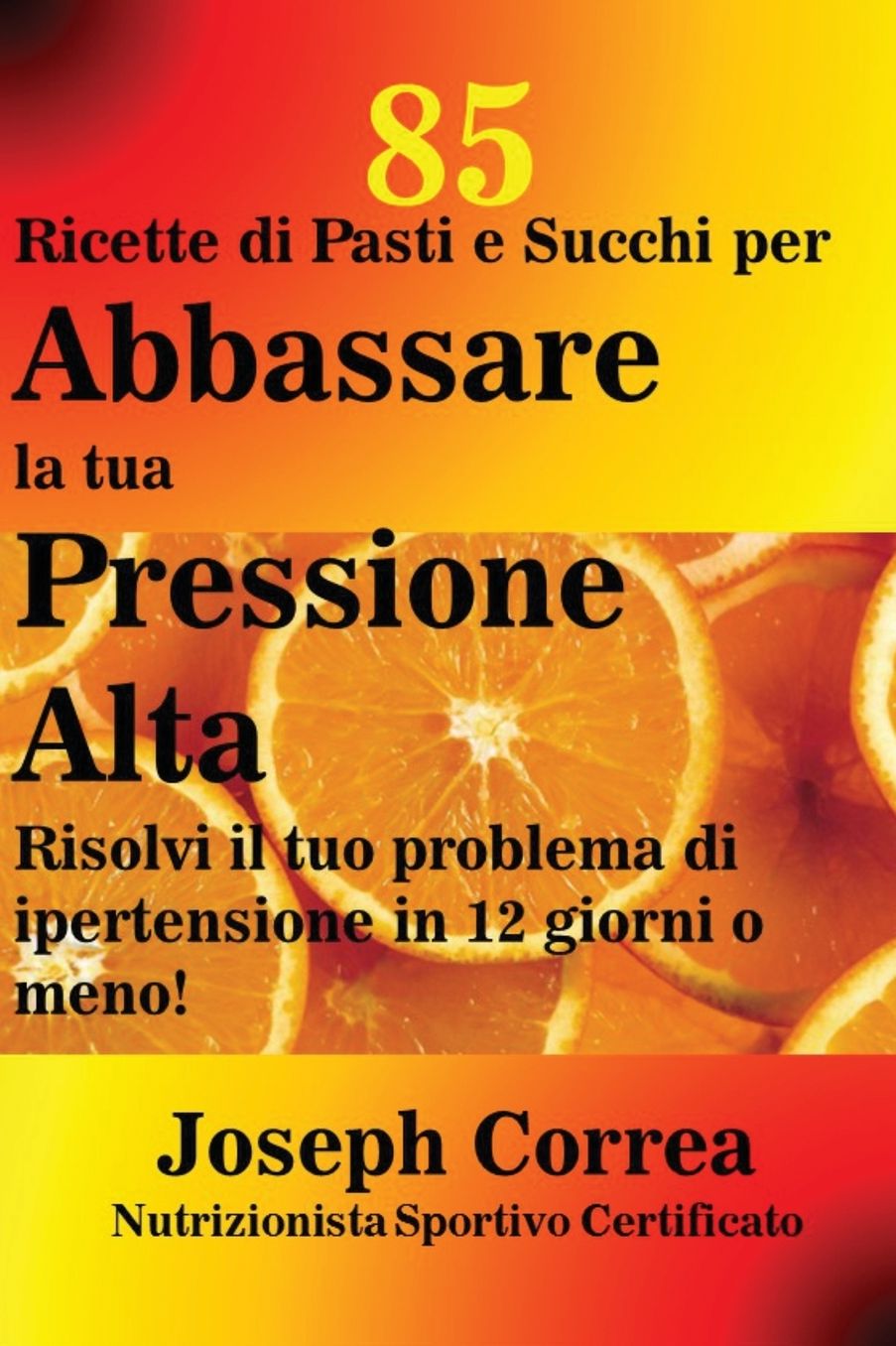 85 Ricette di Pasti e Succhi per Abbassare la tua Pressione Alta: Risolvi il tuo problema di ipertensione in 12 giorni o meno!
