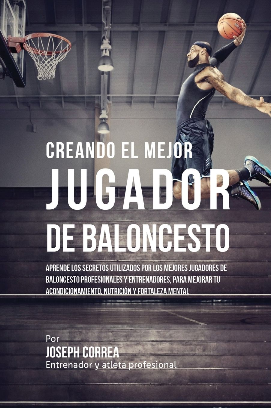 Creando el Mejor Jugador de Baloncesto: Aprende los secretos y trucos utilizados por los mejores Jugador de Baloncestos profesionales y entrenadores, para mejorar tu rendimiento, nutrición y fortaleza Mental sin pastillas ni batidos