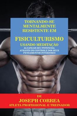 Tornando-se mentalmente resistente em Fisiculturismo usando Meditação: Alcançar seu potencial através do controle dos seus pensamentos interiores