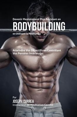 Devenir Mentalement Plus Résistant en Bodybuilding en Utilisant la Méditation: Atteignez Votre Potentiel en Contrôlant Vos Pensées Intérieures