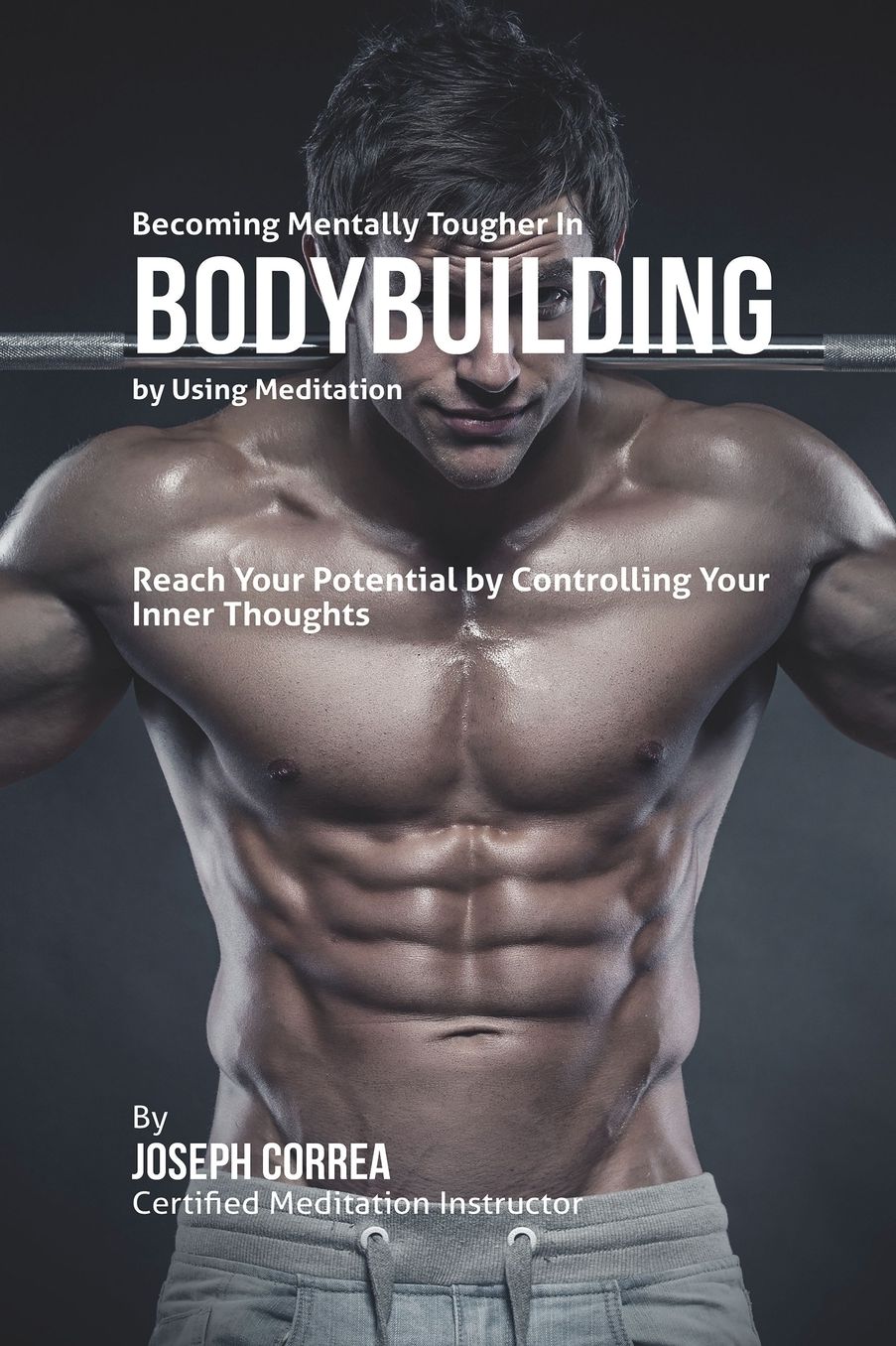 Becoming Mentally Tougher In Bodybuilding by Using Meditation: Reach Your Potential by Controlling Your Inner Thoughts