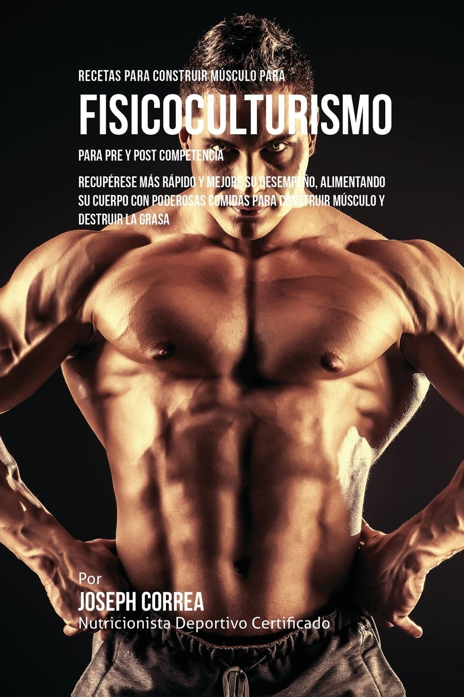Recetas para Construir Músculo para Fisicoculturismo, para Pre y Post Competencia: Recupérese más rápido y mejore su desempeño, alimentando su cuerpo con poderosas comidas para construir músculo y destruir la grasa