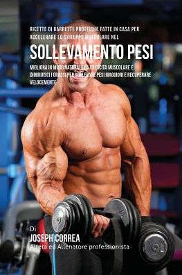 Ricette Di Barrette Proteiche Fatte In Casa Per Accelerare Lo Sviluppo Muscolare Nel Sollevamento Pesi: Migliora In Modo Naturale La Crescita Muscolare E Diminuisci I Grassi Per Sollevare Pesi Maggiori E Recuperare Velocemente