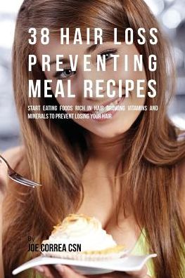 38 Hair Loss Preventing Meal Recipes: Start Eating Foods Rich in Hair Growing Vitamins and Minerals to Prevent Losing Your Hair