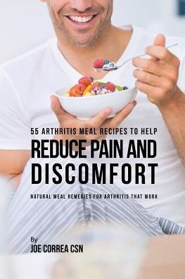 55 Arthritis Meal Recipes to Help Reduce Pain and Discomfort: Natural Meal Remedies for Arthritis That Work