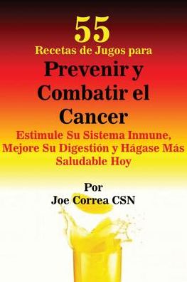 55 Recetas de Jugos para Prevenir y Combatir el Cancer: Estimule Su Sistema Inmune, Mejore Su Digestión y Hágase Más Saludable Hoy
