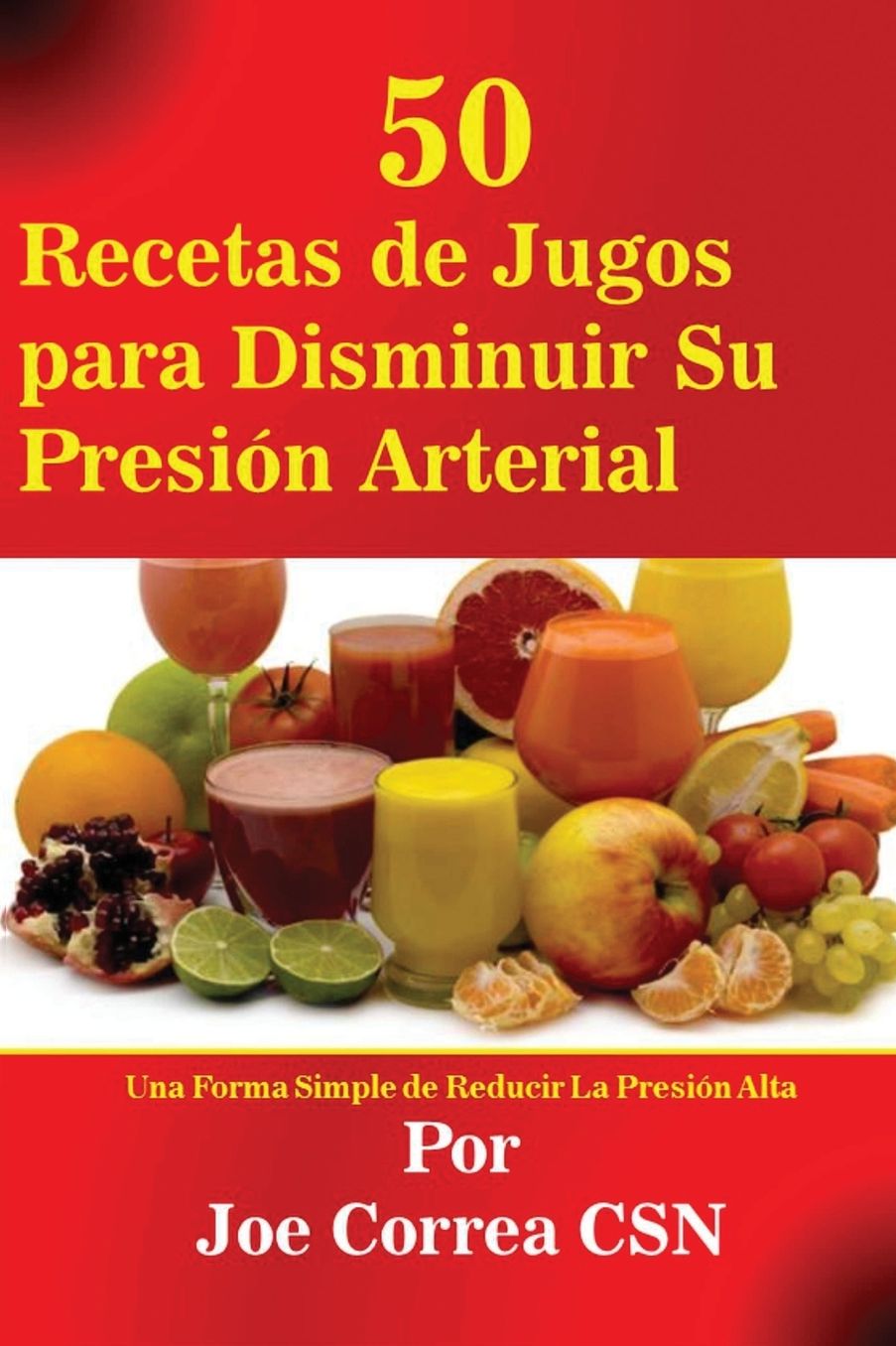 50 Recetas de Jugos Para Disminuir Su Presion Arterial: Una Forma Simple de Reducir La Presion Alta