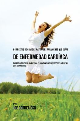64 Recetas de Comidas Naturales Para Personas Que Sufren De Enfermedad Cardíaca: Empiece una Dieta Saludable Para El Corazón Con Estas Recetas Y Cambie Su Vida Para Siempre!