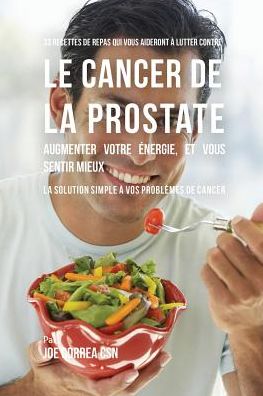 33 Recettes de Repas qui vous aideront à lutter contre le Cancer de la Prostate, augmenter votre énergie, et vous sentir mieux: La solution simple à vos problèmes de cancer
