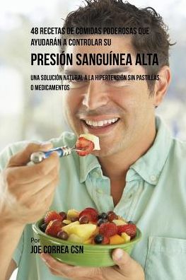 48 Recetas De Comidas Poderosas Que Ayudarán A Controlar Su Presión Sanguínea Alta: Una Solución Natural A La Hipertensión Sin Pastillas O Medicamentos