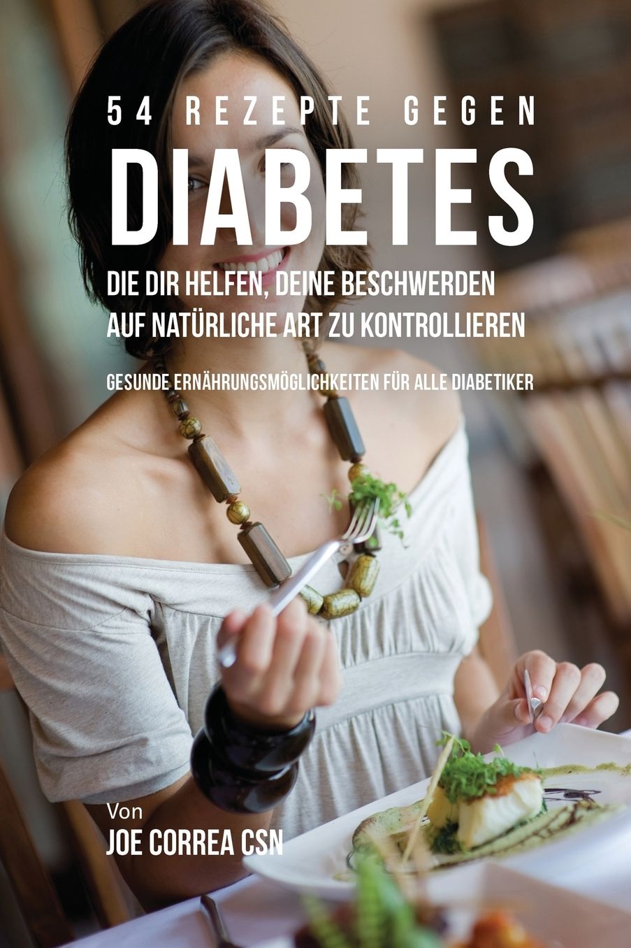 54 Rezepte gegen Diabetes, die dir helfen, deine Beschwerden auf natürliche Art zu kontrollieren: Gesunde Ernährungsmöglichkeiten für alle Diabetiker