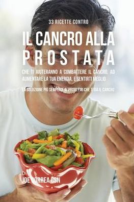 33 Ricette Contro Il Cancro Alla Prostata Che Ti Aiuteranno a Combattere Il Cancro, Ad Aumentare La Tua Energia, e Sentirti Meglio: La Soluzione Più Semplice Ai Problemi Che Ti Dà Il Cancro