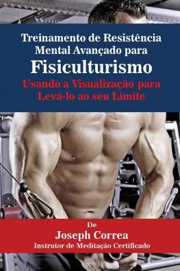 Treinamento de Resistência Mental Avançado para Fisiculturismo: Usando a Visualização para Levá-lo ao seu Limite