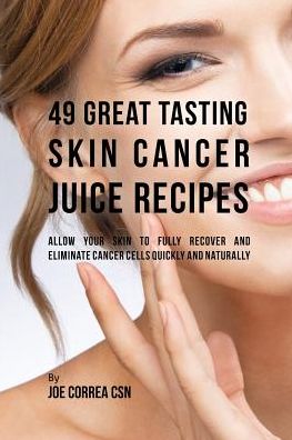 49GreatTastingSkinCancerJuiceRecipes: AllowYour SkintoFullyRecoverandEliminateCancerCellsQuickly andNaturally