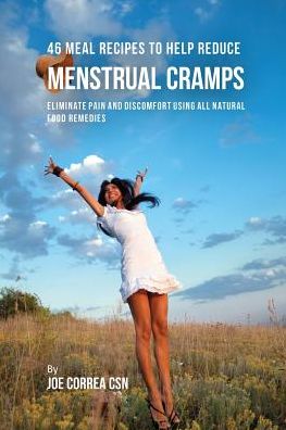 46 Meal Recipes to Help Reduce Menstrual Cramps: Eliminate Pain and Discomfort Using All Natural Food Remedies