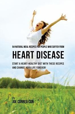 64 Natural Meal Recipes for People Who Suffer From Heart Disease: Start a Heart-Healthy Diet With These Recipes And Change Your Life Forever!
