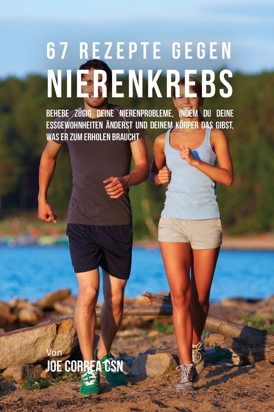 67 Rezepte Gegen Nierenkrebs: Behebe Zugig Deine Nierenprobleme, Indem Du Deine Essgewohnheiten Anderst Und Deinem Korper Das Gibst, Was Er Zum Erho