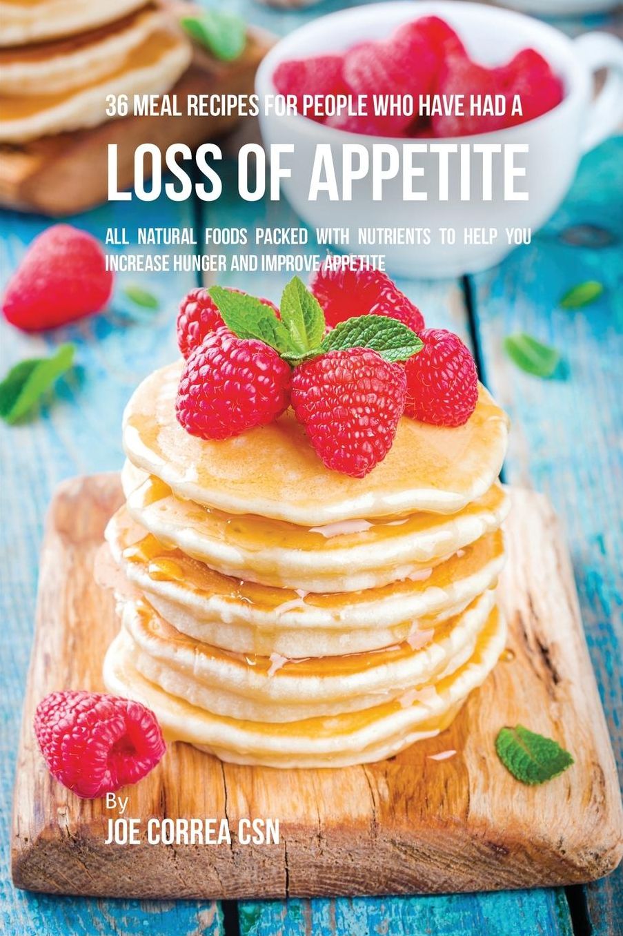 36 Meal Recipes for People Who Have Had a Loss of Appetite: All Natural Foods Packed with Nutrients to Help You Increase Hunger and Improve Appetite