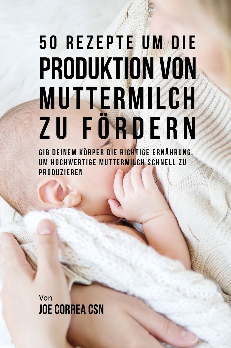 50 Rezepte um die Produktion von Muttermilch zu fördern: Gib deinem Körper die richtige Ernährung, um hochwertige Muttermilch schnell zu produzieren