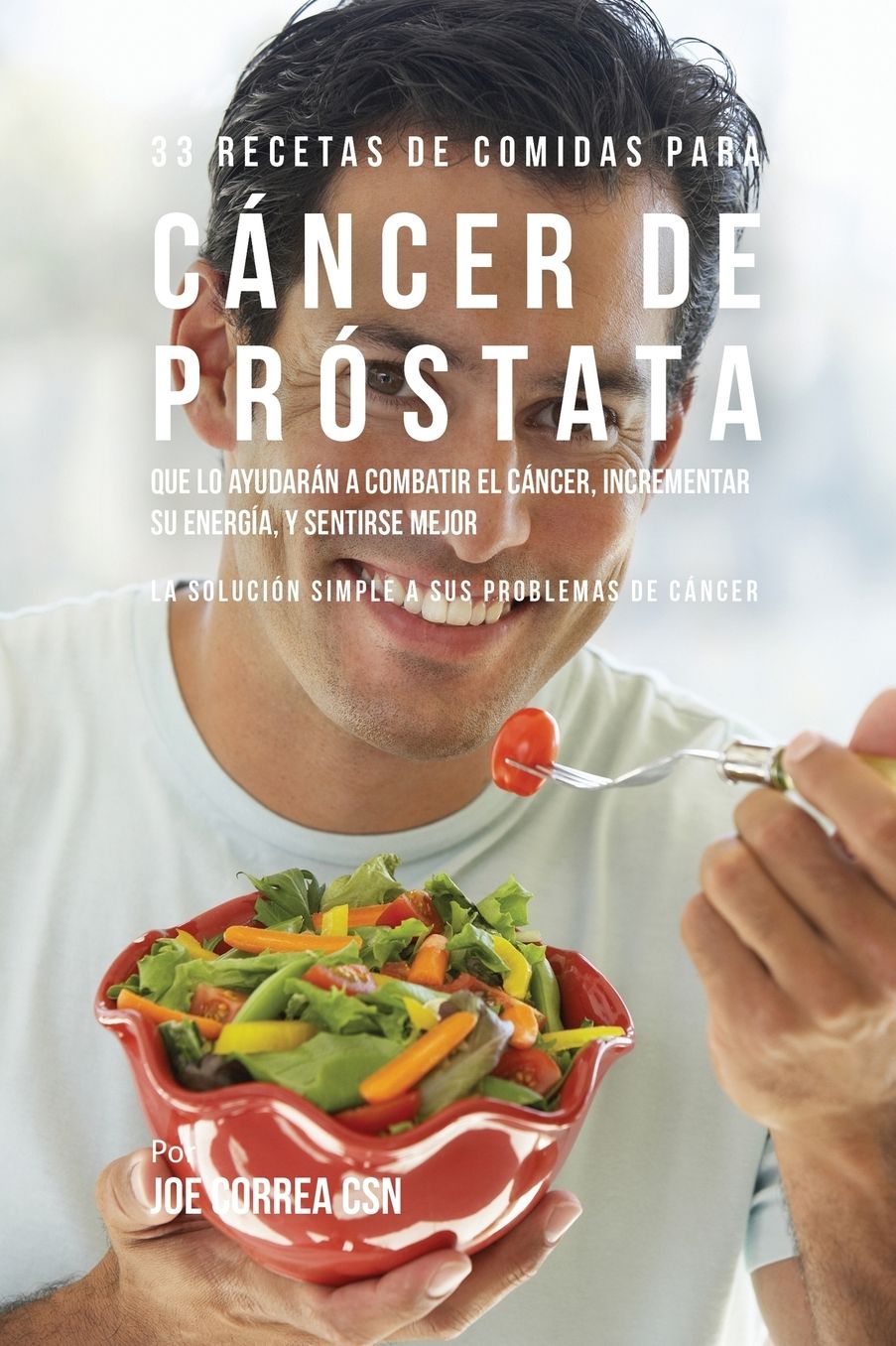 33 Recetas de Comidas Para Cáncer de Próstata Que Lo Ayudarán A Combatir El Cáncer, Incrementar Su Energía, y Sentirse Mejor: La Solución Simple a Sus Problemas de Cáncer