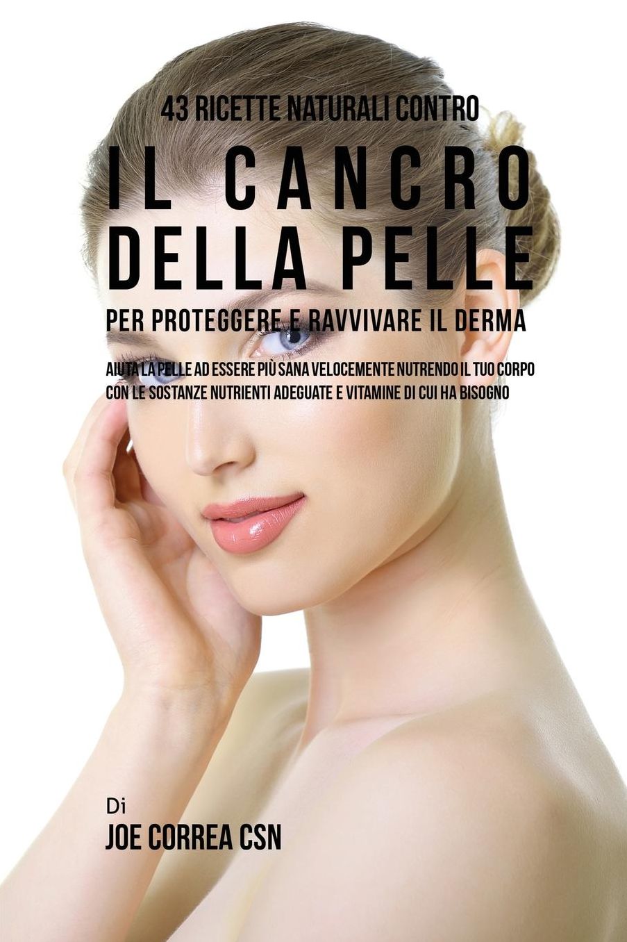 43 Ricette naturali contro il cancro della pelle per proteggere e ravvivare il Derma: Aiuta la pelle ad essere più sana velocemente nutrendo il tuo corpo con le sostanze nutrienti adeguate e vitamine di cui ha Bisogno
