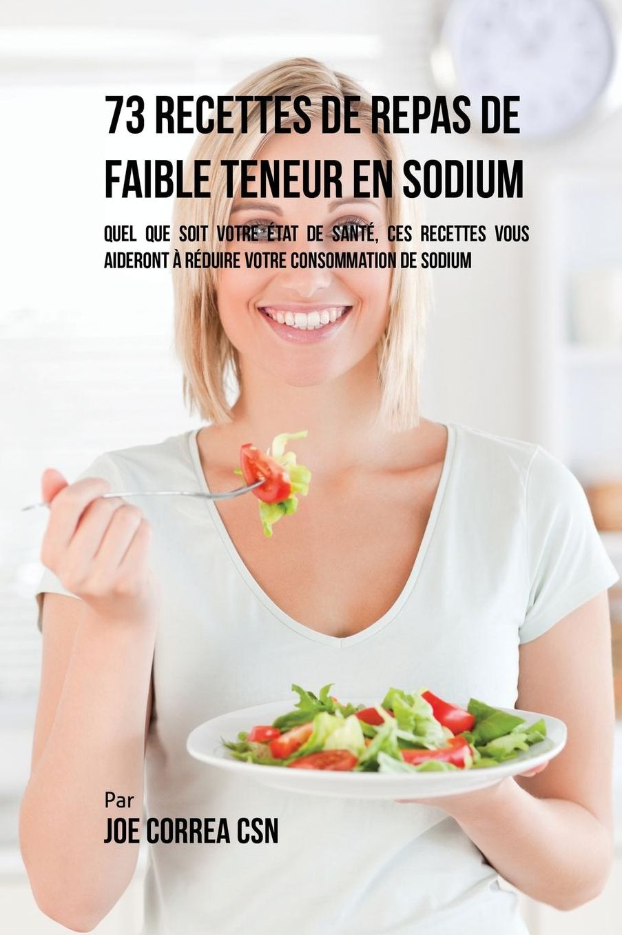 73 Recettes de Repas de Faible Teneur en Sodium: Quel Que Soit Votre Etat de Santé, Ces Recettes Vous Aideront à Réduire Votre Consommation de Sodium