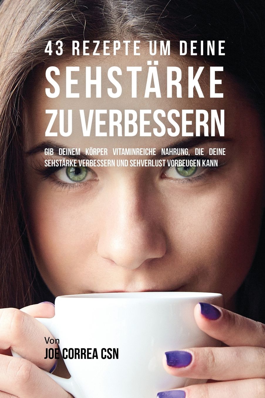 43 Rezepte um deine Sehstärke zu verbessern: Gib deinem Körper vitaminreiche Nahrung, die deine Sehstärke verbessern und Sehverlust vorbeugen kann