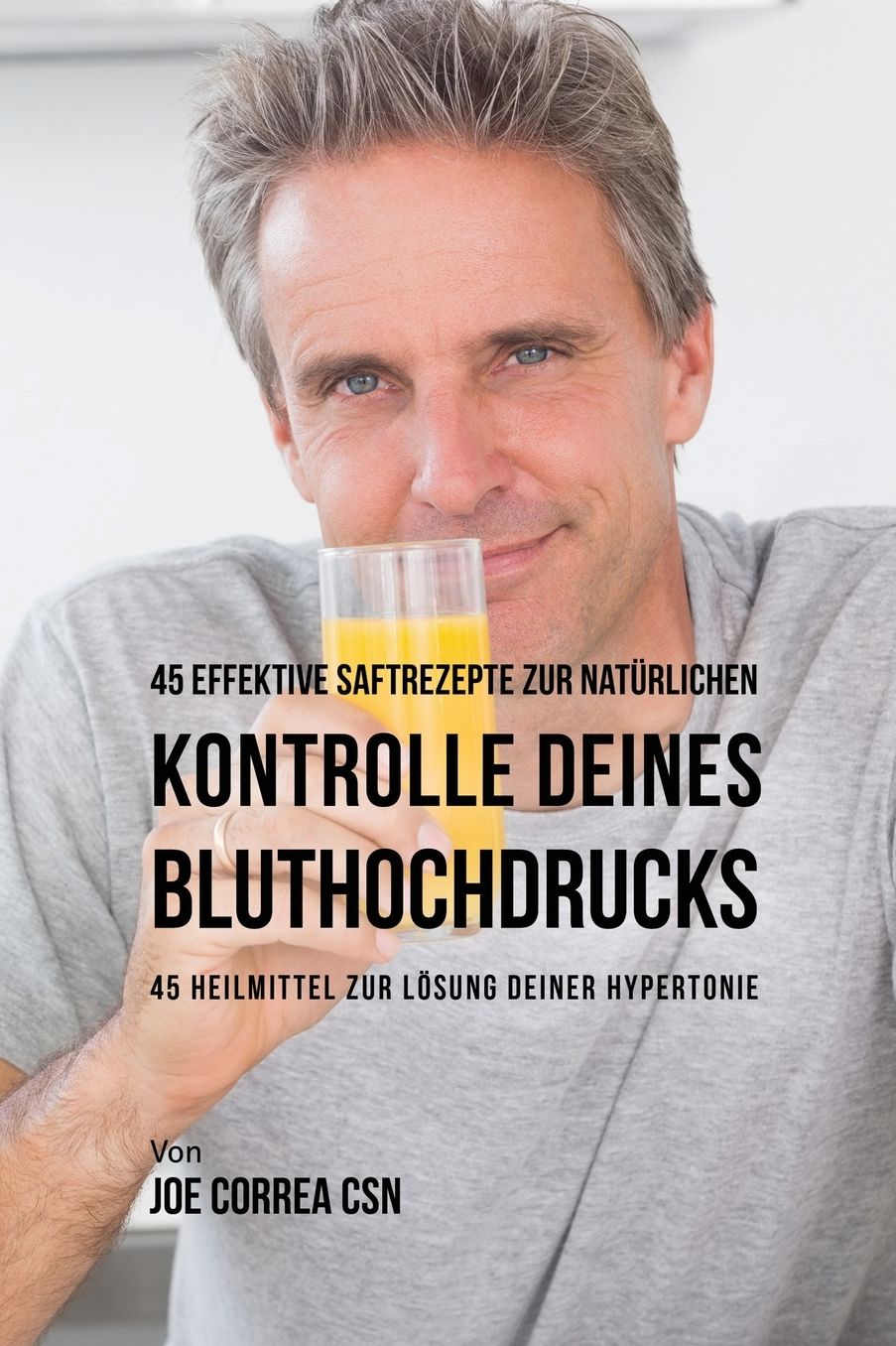 45 effektive Saftrezepte zur natürlichen Kontrolle deines Bluthochdrucks: 45 Heilmittel zur Lösung deiner Hypertonie