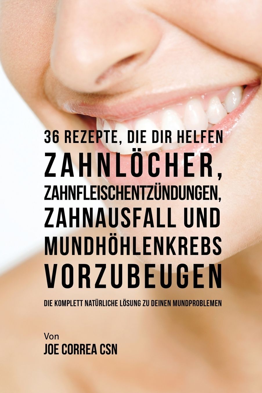 36 Rezepte, die dir helfen Zahnlöcher, Zahnfleischentzündungen, Zahnausfall und Mundhöhlenkrebs vorzubeugen: Die komplett natürliche Lösung zu deinen Mundproblemen