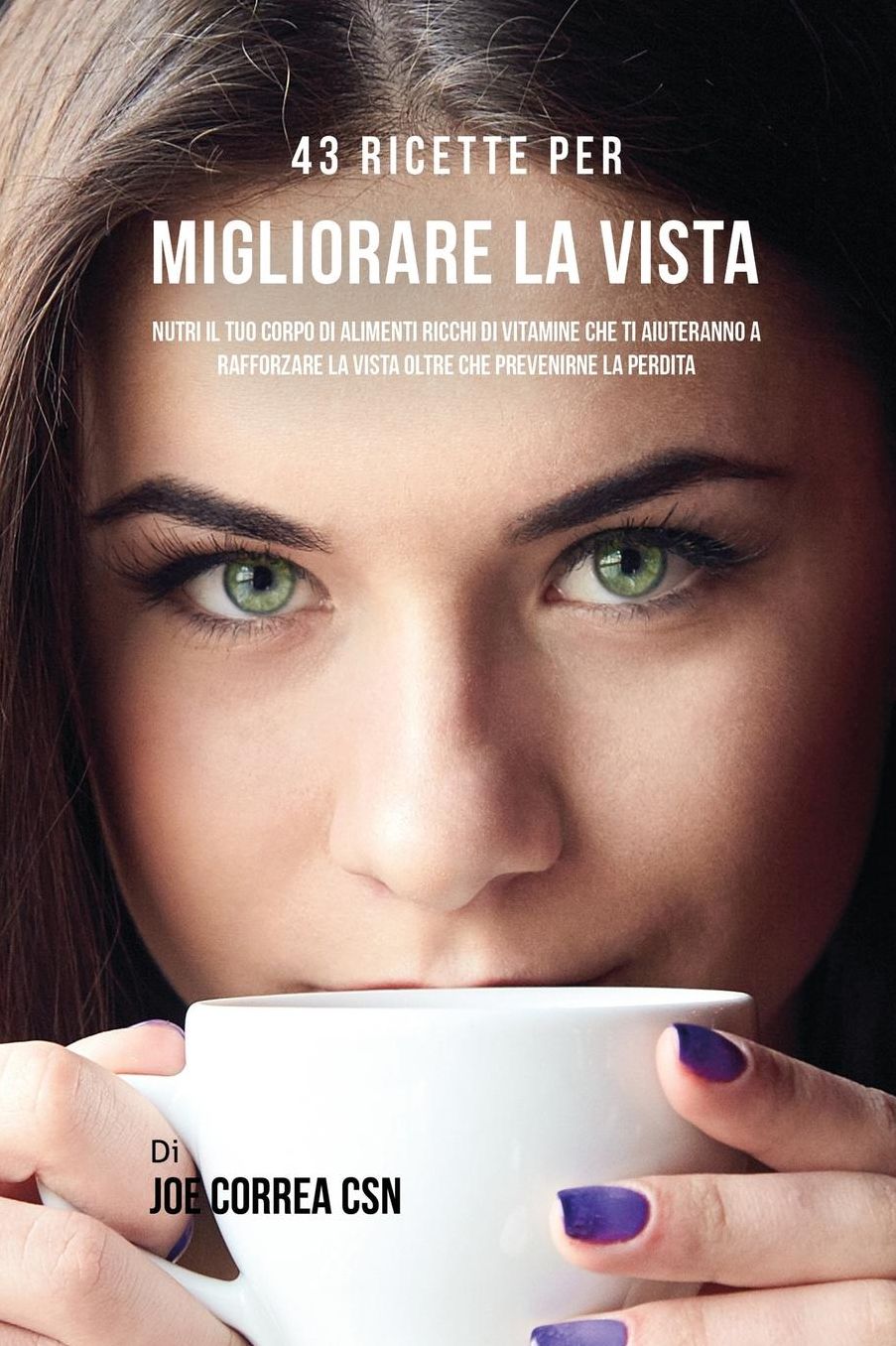 43 Ricette Per Migliorare La Vista: Nutri Il Tuo Corpo Di Alimenti Ricchi Di Vitamine Che Ti Aiuteranno A Rafforzare La Vista Oltre Che Prevenirne La Perdita