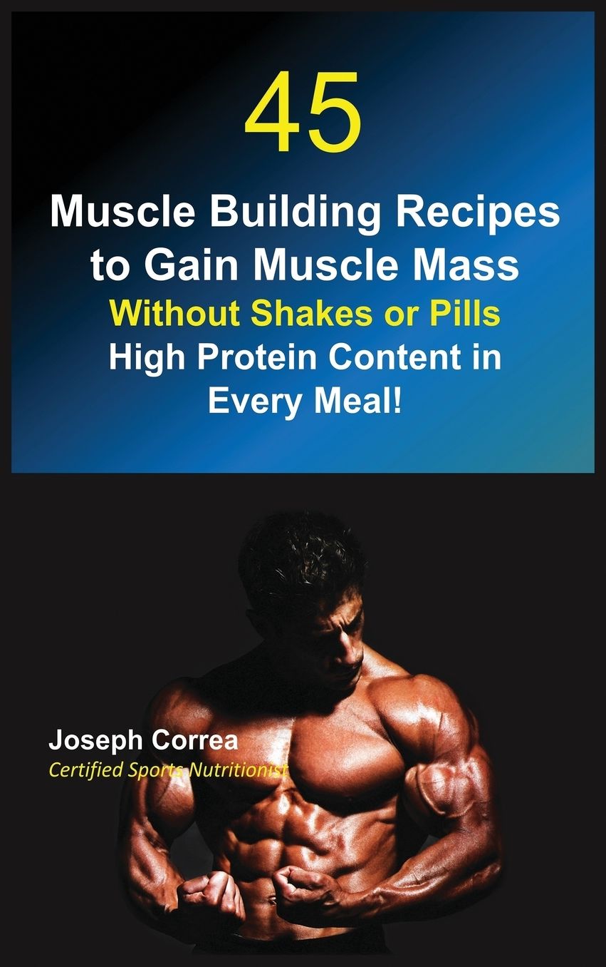 45 Muscle Building Recipes to Gain Muscle Mass Without Shakes or Pills: High Protein Content in Every Meal!